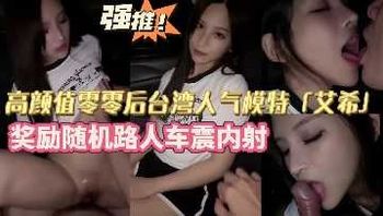 高颜值零零后台湾人气模特 奖励随机路人车震内射