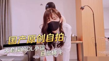 国产原创自拍 无套操的OL小逼白浆横飞