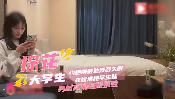 探花系列-约炮刚破处没多久的在校清纯学生妹，身材高挑白嫩紧致