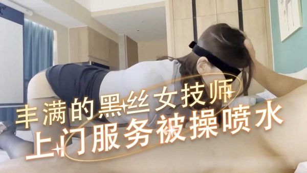 丰满的黑丝女技师上门服务被操喷水，成都音乐老师