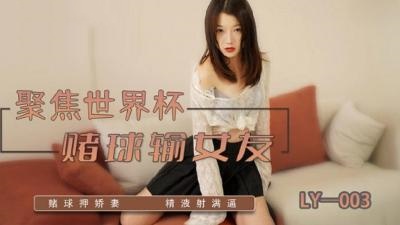 LY003 聚焦世界杯 赌球输女友 赌球押娇妻 精液射满逼