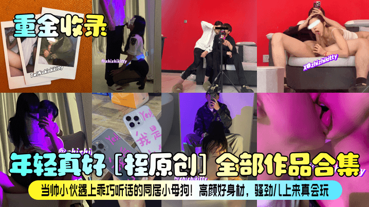 【重金收录】年轻真好！[桎原创]全部作品合集！当帅小伙遇上乖巧听话的同居小母狗！高颜好身材，骚劲儿上来真会玩！
