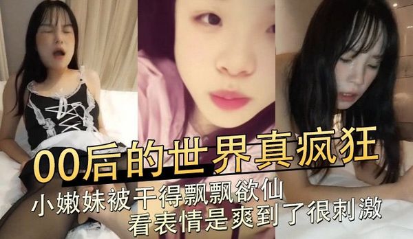 00后的世界真疯狂，小嫩妹被干得飘飘欲仙，看表情是爽到了很刺激