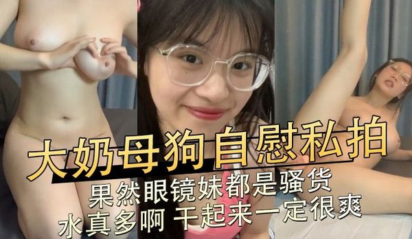 大奶母狗自慰私拍,果然眼镜妹都是骚货,水真多啊 干起来一定很爽