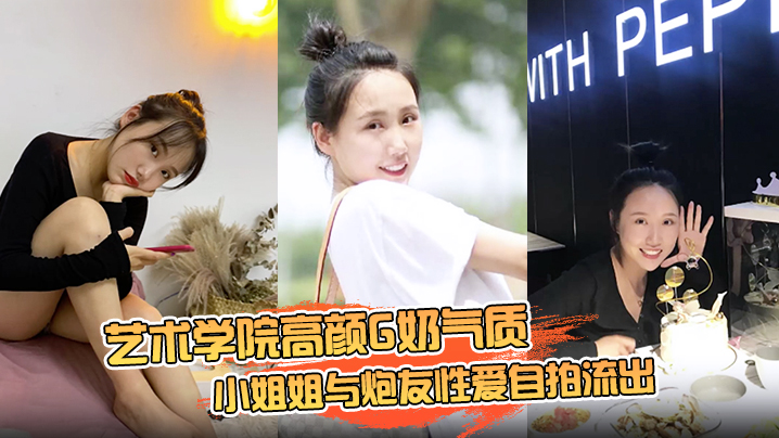 【云盘高质露脸泄密】艺术学院高颜G奶气质小姐姐与炮友性爱自拍流出，女上位销魂的表情自己扭动真的心动